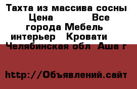 Тахта из массива сосны › Цена ­ 4 600 - Все города Мебель, интерьер » Кровати   . Челябинская обл.,Аша г.